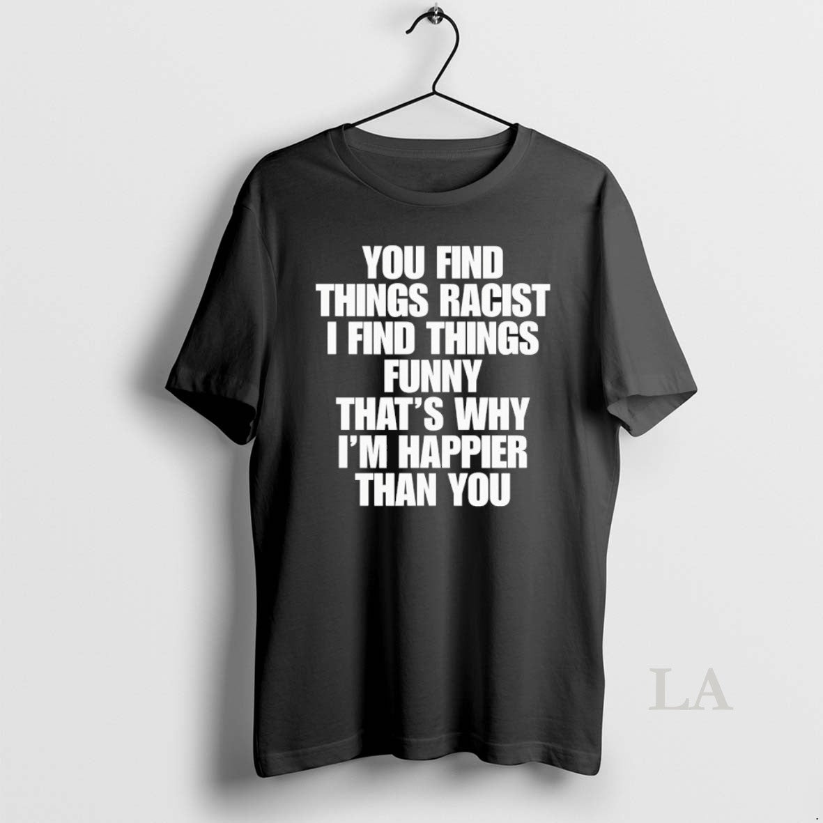 Original You Find Things Racist I Find Things Funny Thats Why Im Happier Than You T-Shirts, Hoodie, Sweatshirt