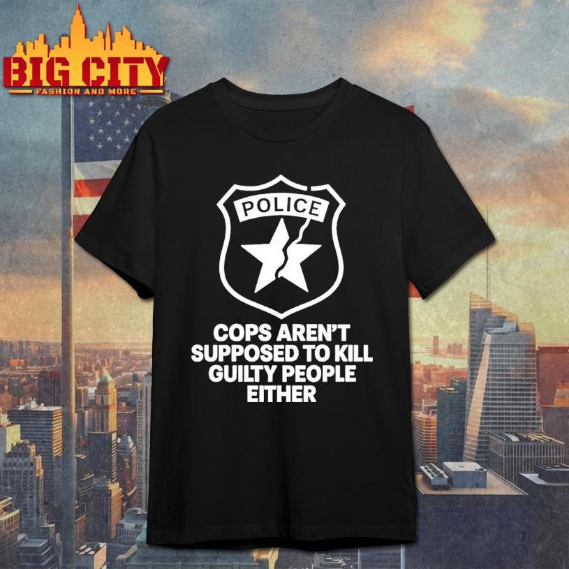 Police Cops Arent Supposed To Kill Guilty People Either Shirt