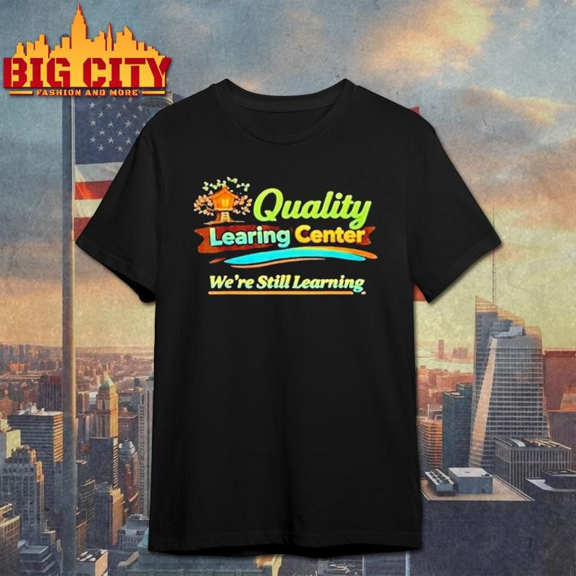Quality Learning Center We Are Still Learning Shirt