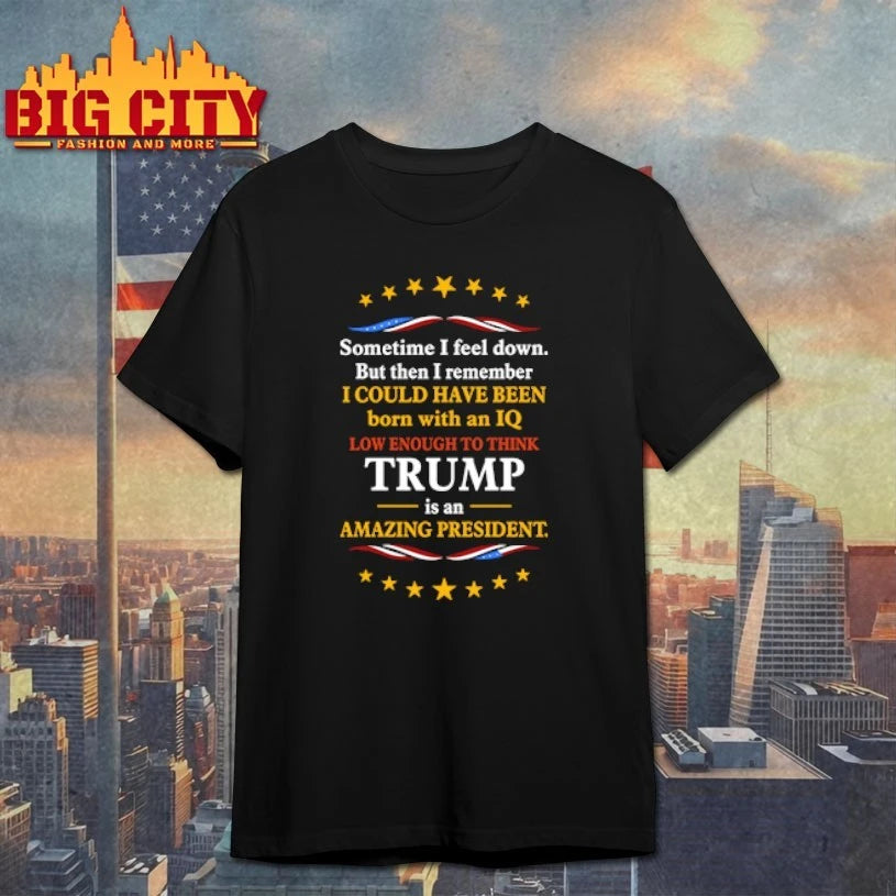Sometimes I Feel Down But Then I Remember I Could Have Been Born With An IQ Low Enough To Think Trump Is An Amazing President Shirt