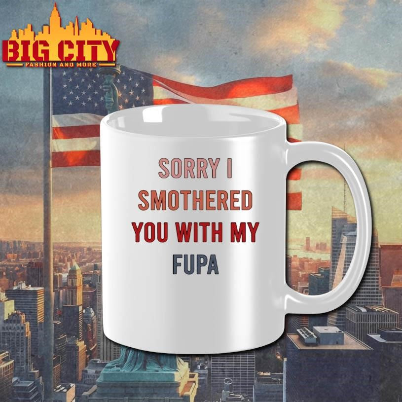 Sorry I Smothered You With My Fupa Shirt