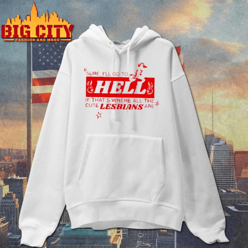 Sure Ill Go To Hell If Thats Where All The Cute Lesbians Are Shirt