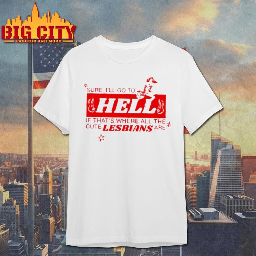 Sure Ill Go To Hell If Thats Where All The Cute Lesbians Are Shirt