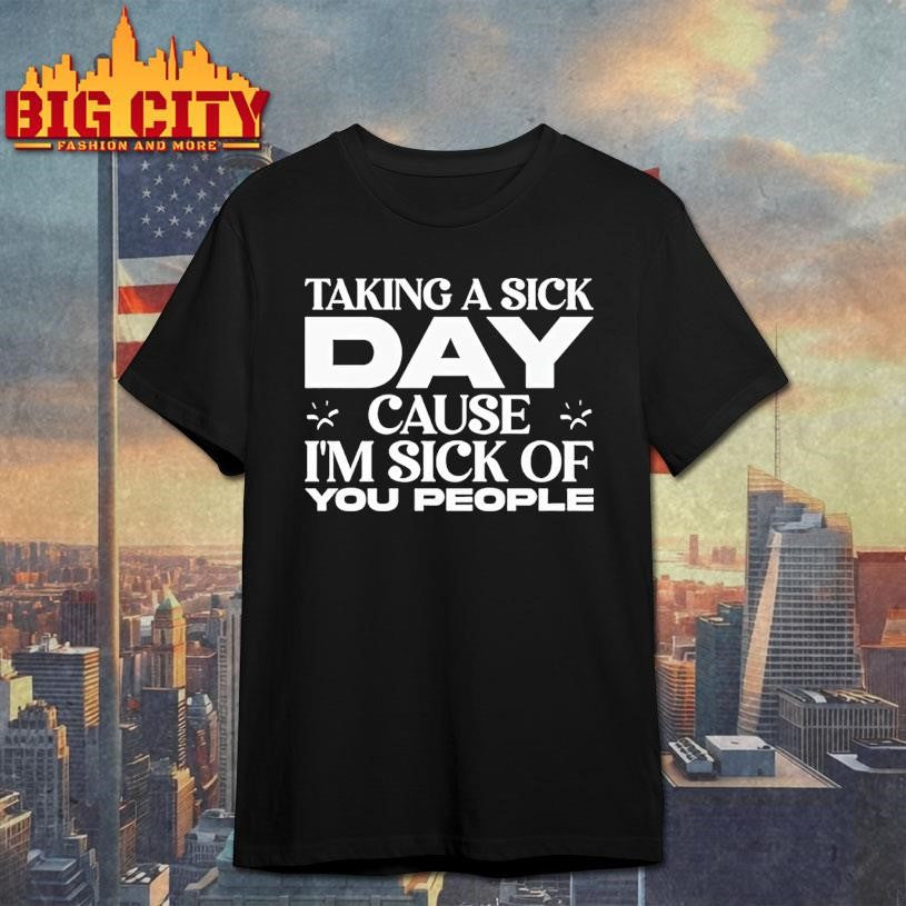 Taking A Sick Day Cause Im Sick Of You People Shirt