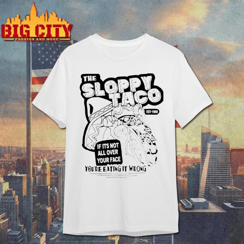 The Sloppy Taco If Its Not All Over Your Face Youre Eating It Wrong Shirt