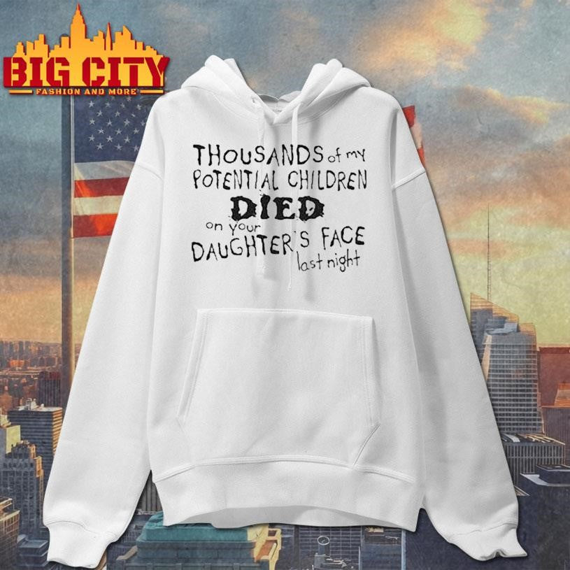 Thousands Of My Potential Children Died On Your Daughter’s Face Last Night Shirt