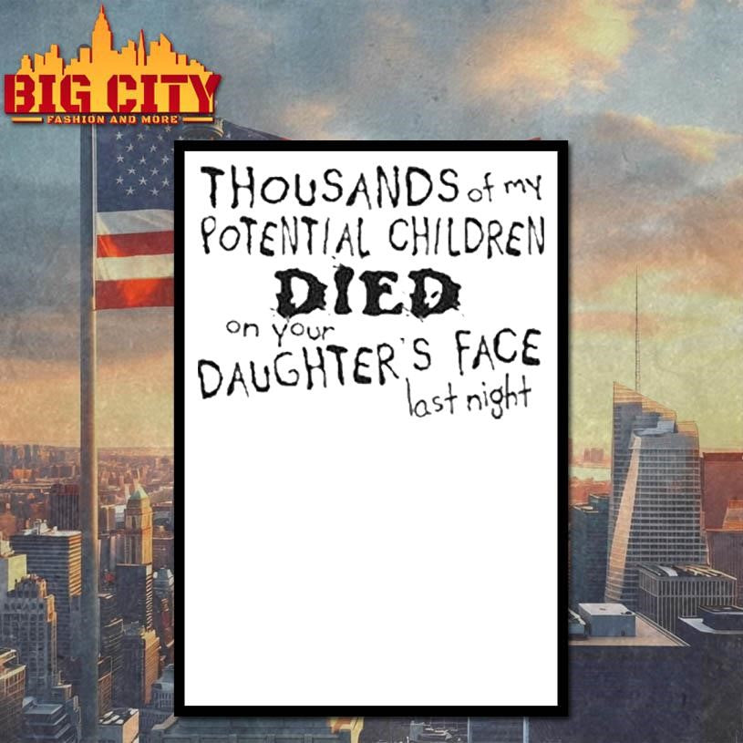 Thousands Of My Potential Children Died On Your Daughter’s Face Last Night Shirt