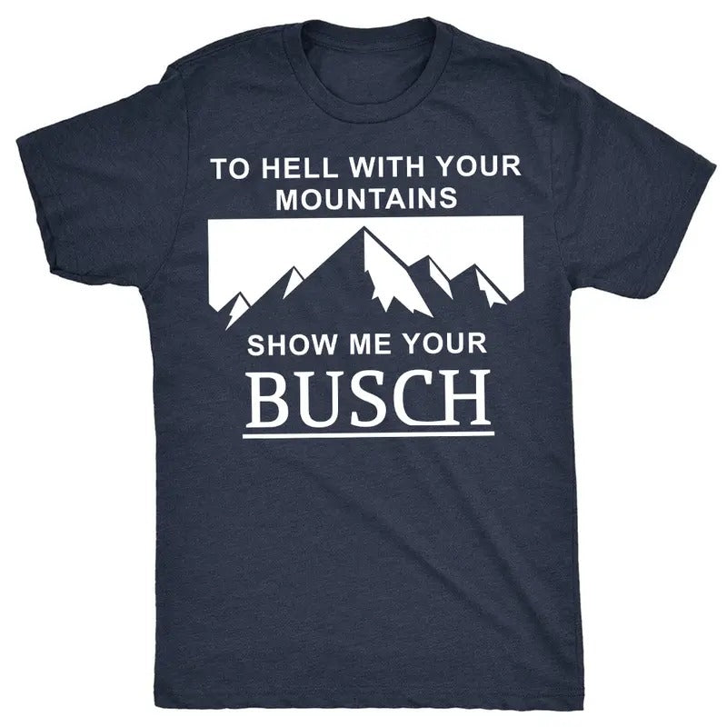 To Hell With Your Mountains, Show Me Your Busch T-shirt, Busch Light Graphic Printed Unisex Cotton T-shirts in all Sizes...