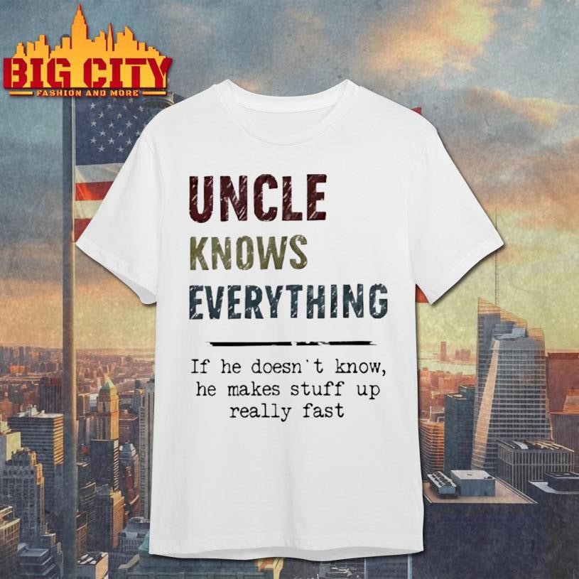 Uncle Knows Everything If He Doesnt Know He Makes Stuff Up Really Fast Shirt