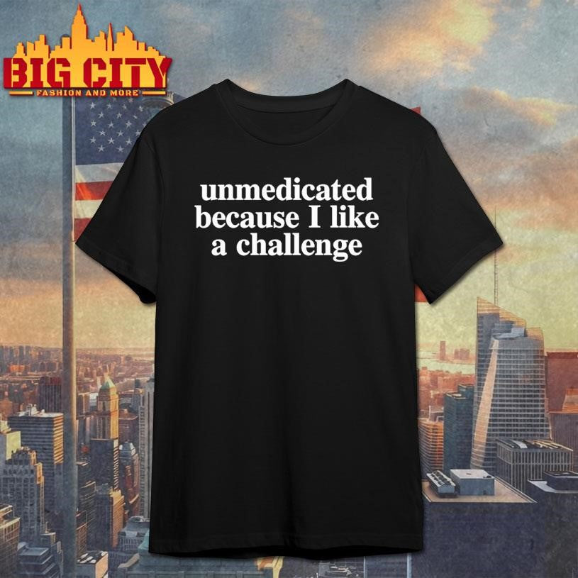 Unmedicated Because I Like A Challenge Shirt