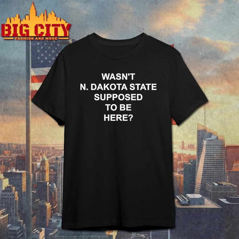 Wasnt North Dakota State Supposed To Be Here Shirt