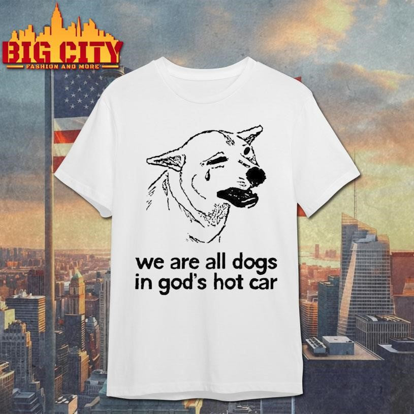 We Are All Dogs In God’s Hot Car Shirt