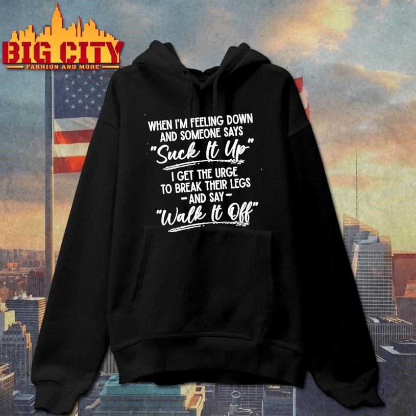When Im Feeling Down And Someone Says Suck It Up I Get The Urge To Break Their Legs And Say Walk It Off Shirt