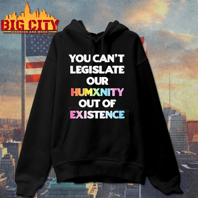 You Can’t Legislate Our Humanity Out Of Existence Only Humxn Shirt