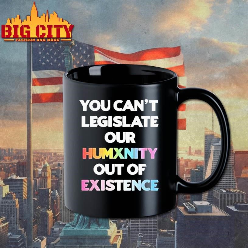 You Can’t Legislate Our Humanity Out Of Existence Only Humxn Shirt