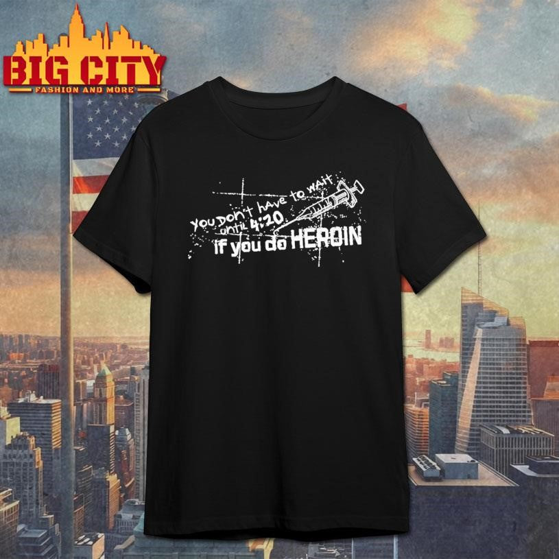 You Don’t Have To Wait Until 4 20 If You Do Heroin Shirt