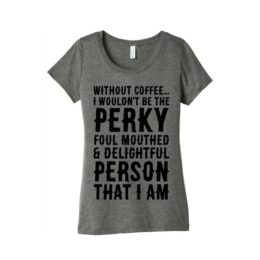 Without Coffee I Wouldn't Be The Perky, Foul Mouthed & Delightful Person That I Am Women's Triblend Tee